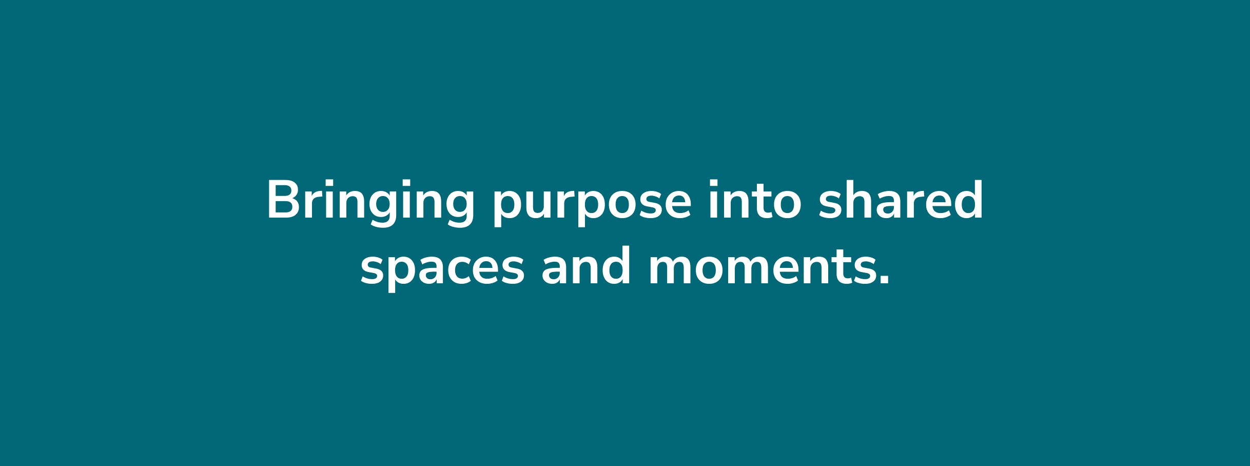 Text on a teal background reads "Bringing purpose into shared spaces and moments." The message conveys a sense of community and intentionality.