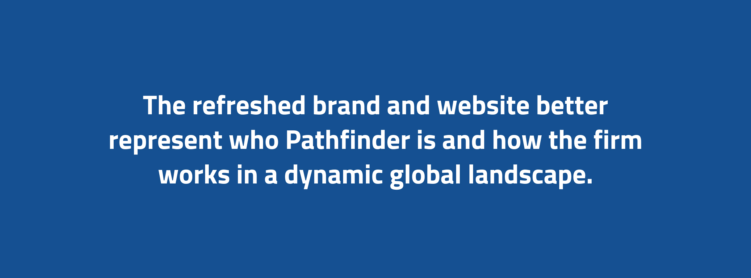 Pathfinder-Callout Text on a blue background reads: "The refreshed brand and website better represent who Pathfinder is and how the firm works in a dynamic global landscape."